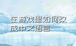 在游戏里如何改成中文语言（如何把游戏中的文字改成简体中文）
