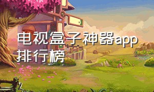 电视盒子神器app排行榜（最好用的电视盒子app排行榜）