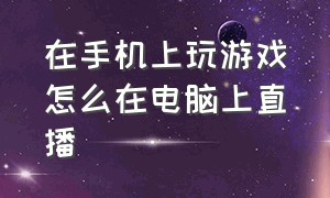 在手机上玩游戏怎么在电脑上直播