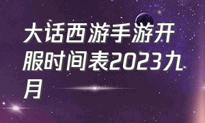 大话西游手游开服时间表2023九月（大话西游手游官方官网）
