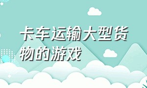 卡车运输大型货物的游戏（推荐卡车爬坡运输的游戏）