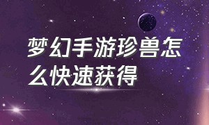 梦幻手游珍兽怎么快速获得