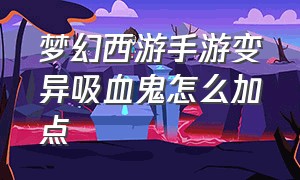 梦幻西游手游变异吸血鬼怎么加点（梦幻西游手游变异吸血鬼技能）