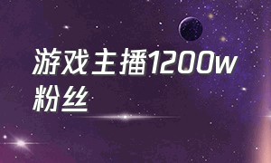 游戏主播1200w粉丝（游戏主播70万粉丝）