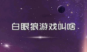 白眼狼游戏叫啥（白眼狼玩的什么网络游戏）