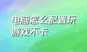 电脑怎么配置玩游戏不卡