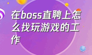 在boss直聘上怎么找玩游戏的工作