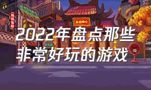 2022年盘点那些非常好玩的游戏（2024年 最好玩的十款游戏排名榜）