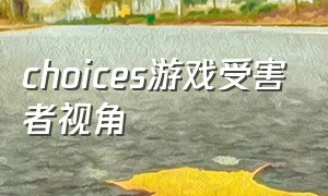 choices游戏受害者视角（choices游戏怎么下载不了）