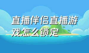 直播伴侣直播游戏怎么锁定