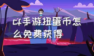 cf手游扭蛋币怎么免费获得