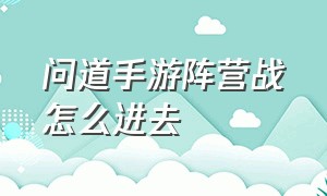 问道手游阵营战怎么进去（问道手游进入阵营怎么回去）