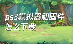 ps3模拟器和固件怎么下载