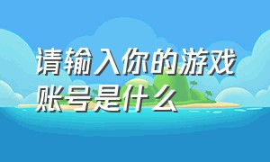 请输入你的游戏账号是什么