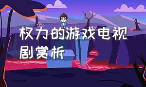 权力的游戏电视剧赏析（权力的游戏精彩剧集）