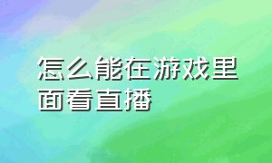 怎么能在游戏里面看直播（直播的时候怎么打开游戏直播）