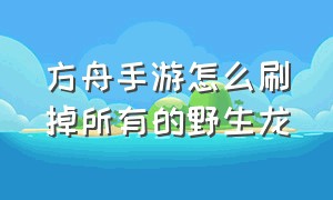 方舟手游怎么刷掉所有的野生龙