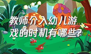 教师介入幼儿游戏的时机有哪些?