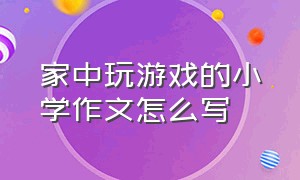 家中玩游戏的小学作文怎么写