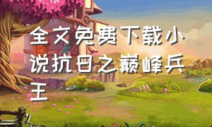 全文免费下载小说抗日之巅峰兵王