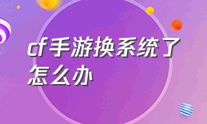 cf手游换系统了怎么办