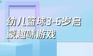 幼儿篮球3-6岁启蒙趣味游戏