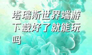 塔瑞斯世界端游下载好了就能玩吗（塔瑞斯世界pc端和安卓端互通吗）