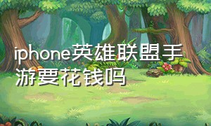 iphone英雄联盟手游要花钱吗（苹果下载英雄联盟手游需要付费吗）