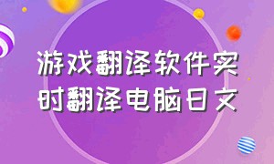 游戏翻译软件实时翻译电脑日文（游戏翻译软件实时翻译电脑日文怎么设置）