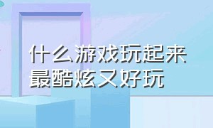 什么游戏玩起来最酷炫又好玩