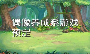 偶像养成系游戏预定（偶像养成游戏推荐）