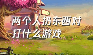 两个人扔东西对打什么游戏（两个人拿标枪互相扔的游戏）