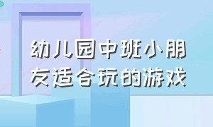 幼儿园中班小朋友适合玩的游戏