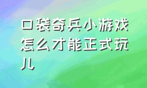 口袋奇兵小游戏怎么才能正式玩儿（口袋奇兵小游戏入口）