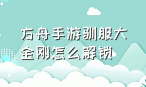 方舟手游驯服大金刚怎么解锁