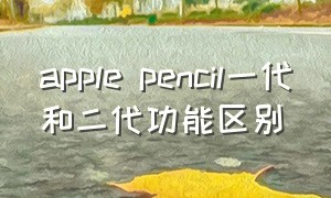 apple pencil一代和二代功能区别