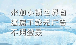 米加小镇世界自建房下载无广告不用登录（米加小镇最新版自建房在哪里下载）