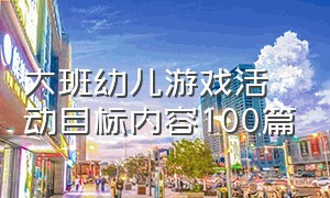 大班幼儿游戏活动目标内容100篇