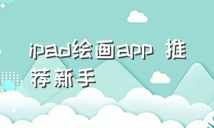 ipad绘画app 推荐新手（ipad绘画平板推荐）
