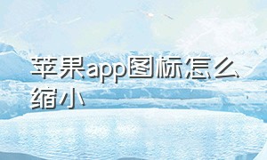 苹果app图标怎么缩小（苹果app的图标能缩小吗）