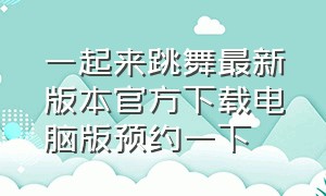 一起来跳舞最新版本官方下载电脑版预约一下