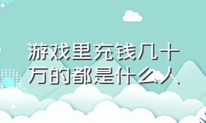 游戏里充钱几十万的都是什么人