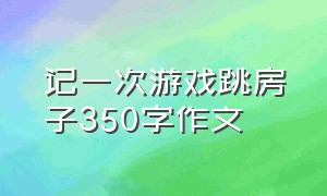 记一次游戏跳房子350字作文（记一次游戏作文350字）