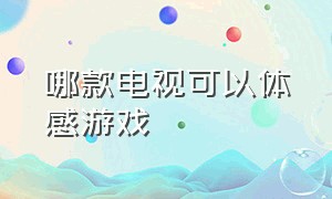 哪款电视可以体感游戏（电视哪个功能能玩体感游戏）