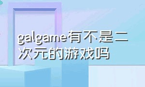 galgame有不是二次元的游戏吗