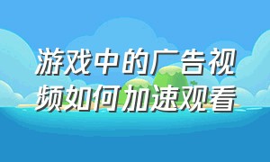 游戏中的广告视频如何加速观看