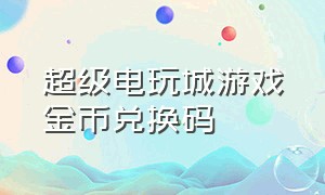 超级电玩城游戏金币兑换码