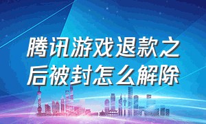 腾讯游戏退款之后被封怎么解除