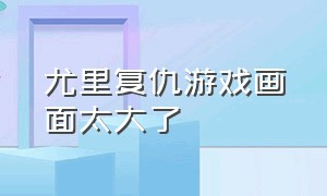 尤里复仇游戏画面太大了