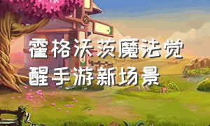 霍格沃茨魔法觉醒手游新场景（霍格沃茨魔法觉醒官网预约）